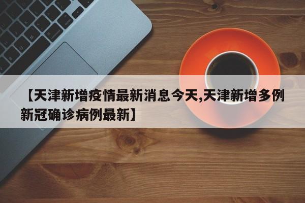 【天津新增疫情最新消息今天,天津新增多例新冠确诊病例最新】