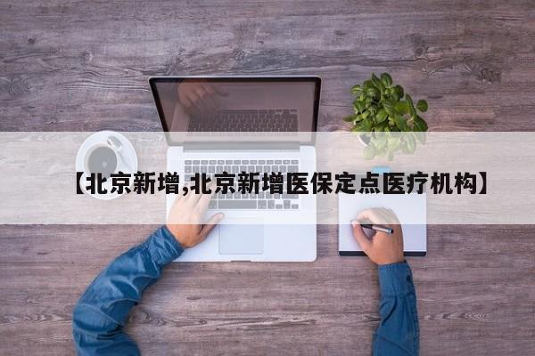 【北京新增,北京新增医保定点医疗机构】