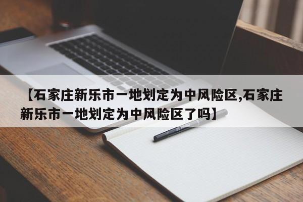 【石家庄新乐市一地划定为中风险区,石家庄新乐市一地划定为中风险区了吗】