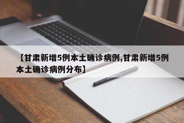 【甘肃新增5例本土确诊病例,甘肃新增5例本土确诊病例分布】