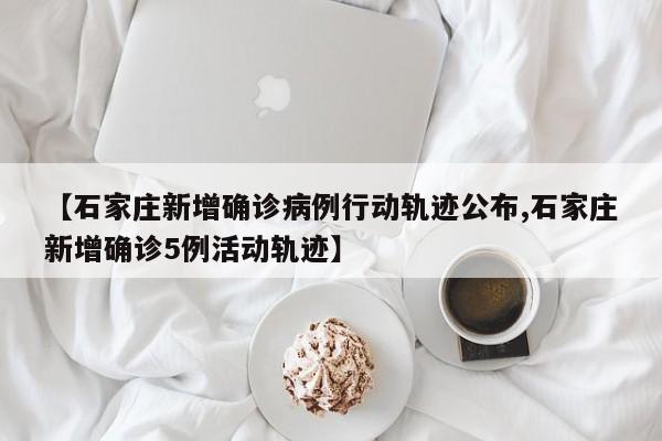 【石家庄新增确诊病例行动轨迹公布,石家庄新增确诊5例活动轨迹】
