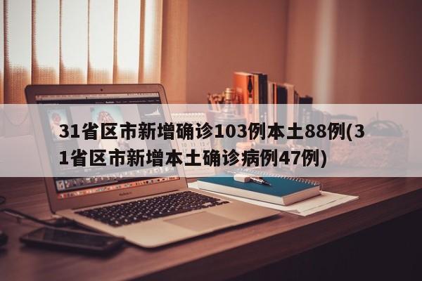 31省区市新增确诊103例本土88例(31省区市新增本土确诊病例47例)