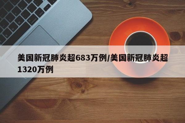 美国新冠肺炎超683万例/美国新冠肺炎超1320万例