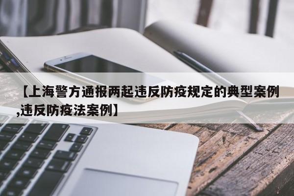 【上海警方通报两起违反防疫规定的典型案例,违反防疫法案例】