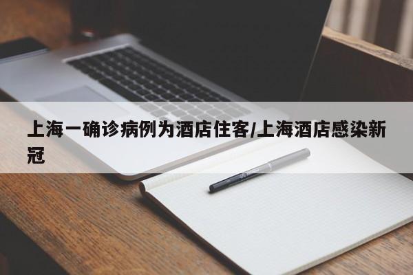 上海一确诊病例为酒店住客/上海酒店感染新冠