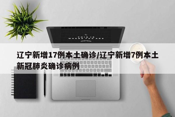 辽宁新增17例本土确诊/辽宁新增7例本土新冠肺炎确诊病例