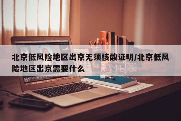 北京低风险地区出京无须核酸证明/北京低风险地区出京需要什么