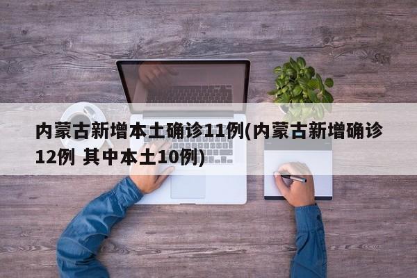 内蒙古新增本土确诊11例(内蒙古新增确诊12例 其中本土10例)