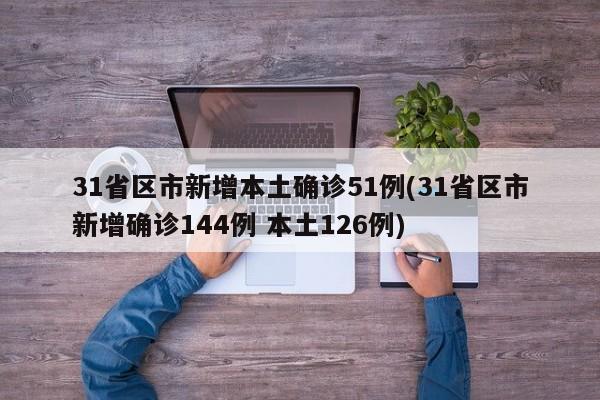 31省区市新增本土确诊51例(31省区市新增确诊144例 本土126例)