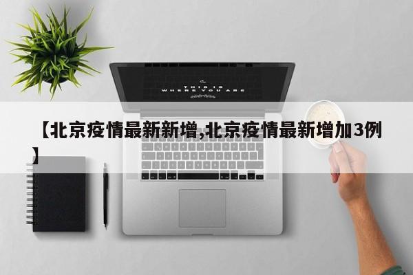 【北京疫情最新新增,北京疫情最新增加3例】