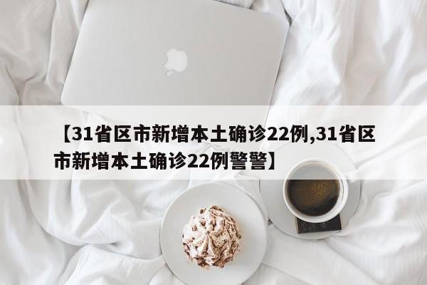 【31省区市新增本土确诊22例,31省区市新增本土确诊22例警警】
