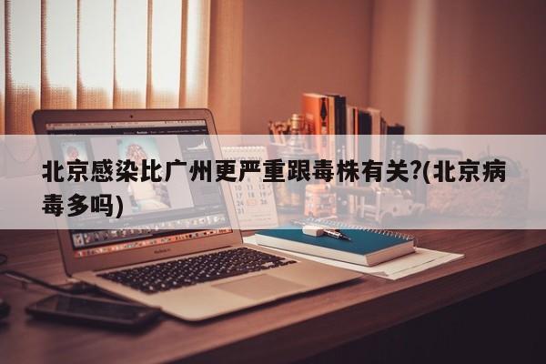 北京感染比广州更严重跟毒株有关?(北京病毒多吗)