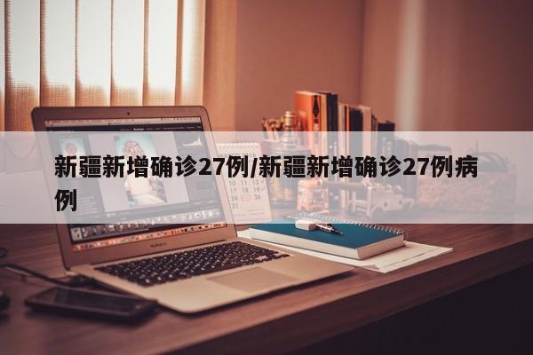 新疆新增确诊27例/新疆新增确诊27例病例