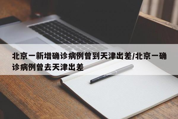 北京一新增确诊病例曾到天津出差/北京一确诊病例曾去天津出差
