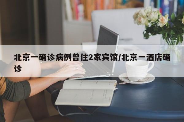 北京一确诊病例曾住2家宾馆/北京一酒店确诊