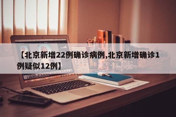 【北京新增22例确诊病例,北京新增确诊1例疑似12例】
