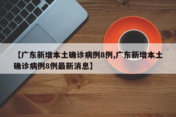 【广东新增本土确诊病例8例,广东新增本土确诊病例8例最新消息】