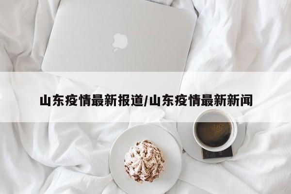 山东疫情最新报道/山东疫情最新新闻