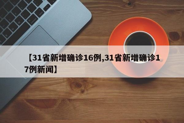 【31省新增确诊16例,31省新增确诊17例新闻】