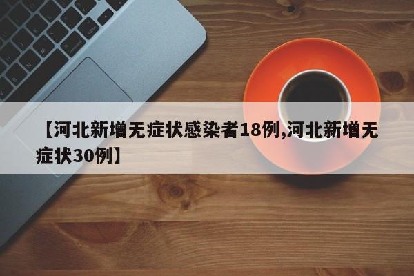 【河北新增无症状感染者18例,河北新增无症状30例】