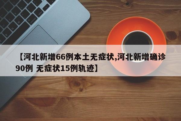 【河北新增66例本土无症状,河北新增确诊90例 无症状15例轨迹】