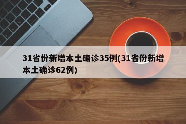 31省份新增本土确诊35例(31省份新增本土确诊62例)
