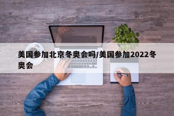 美国参加北京冬奥会吗/美国参加2022冬奥会