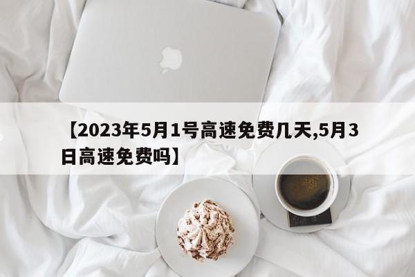 【2023年5月1号高速免费几天,5月3日高速免费吗】