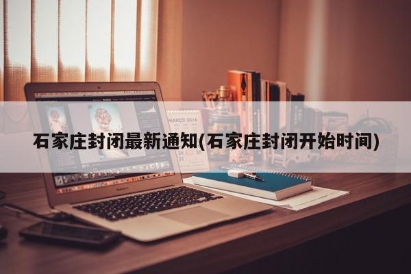 石家庄封闭最新通知(石家庄封闭开始时间)