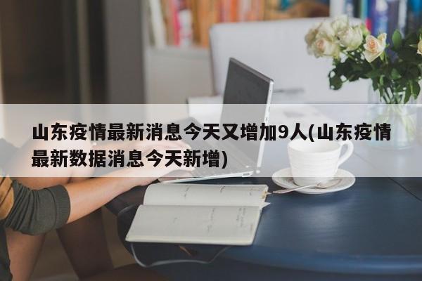 山东疫情最新消息今天又增加9人(山东疫情最新数据消息今天新增)