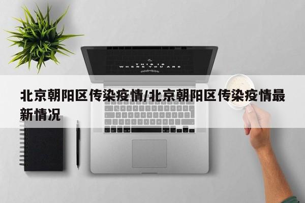 北京朝阳区传染疫情/北京朝阳区传染疫情最新情况