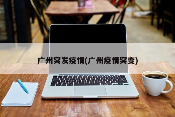 广州突发疫情(广州疫情突变)
