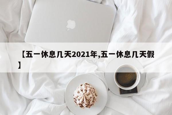 【五一休息几天2021年,五一休息几天假】