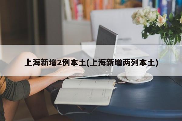 上海新增2例本土(上海新增两列本土)