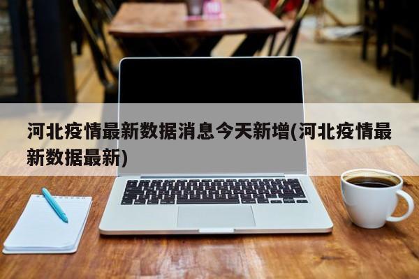 河北疫情最新数据消息今天新增(河北疫情最新数据最新)