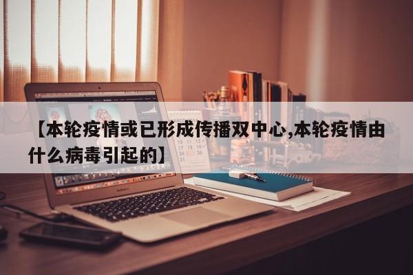 【本轮疫情或已形成传播双中心,本轮疫情由什么病毒引起的】