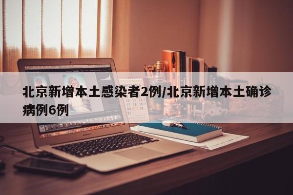 北京新增本土感染者2例/北京新增本土确诊病例6例