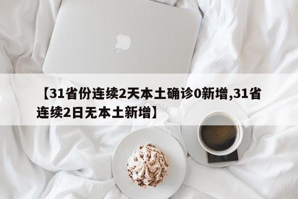 【31省份连续2天本土确诊0新增,31省连续2日无本土新增】