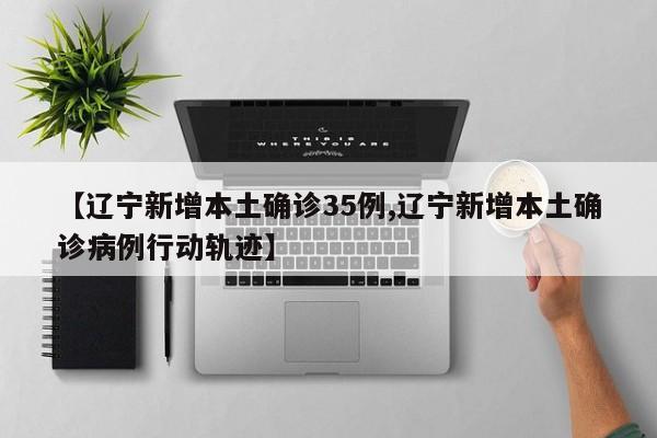 【辽宁新增本土确诊35例,辽宁新增本土确诊病例行动轨迹】