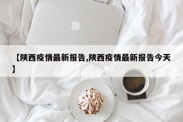 【陕西疫情最新报告,陕西疫情最新报告今天】