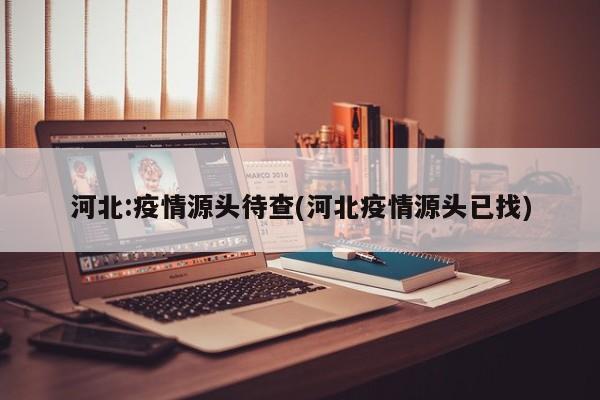 河北:疫情源头待查(河北疫情源头已找)