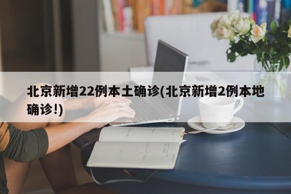 北京新增22例本土确诊(北京新增2例本地确诊!)