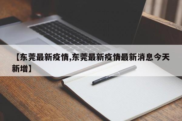 【东莞最新疫情,东莞最新疫情最新消息今天新增】