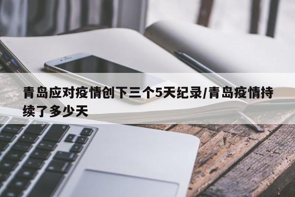 青岛应对疫情创下三个5天纪录/青岛疫情持续了多少天