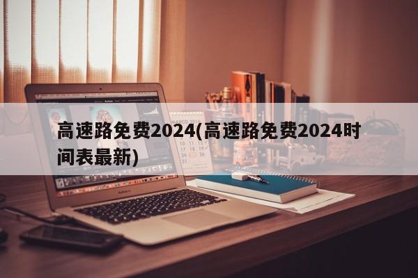 高速路免费2024(高速路免费2024时间表最新)