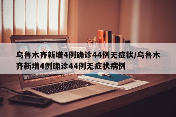 乌鲁木齐新增4例确诊44例无症状/乌鲁木齐新增4例确诊44例无症状病例