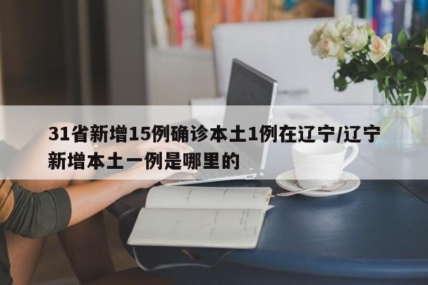 31省新增15例确诊本土1例在辽宁/辽宁新增本土一例是哪里的