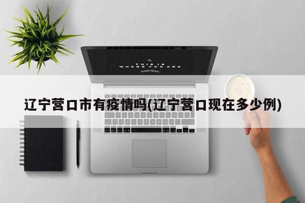 辽宁营口市有疫情吗(辽宁营口现在多少例)