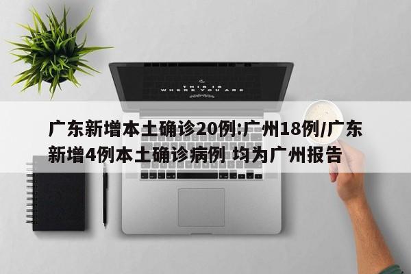 广东新增本土确诊20例:广州18例/广东新增4例本土确诊病例 均为广州报告