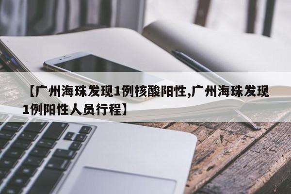 【广州海珠发现1例核酸阳性,广州海珠发现1例阳性人员行程】